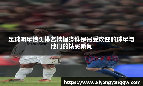 足球明星镜头排名榜揭晓谁是最受欢迎的球星与他们的精彩瞬间